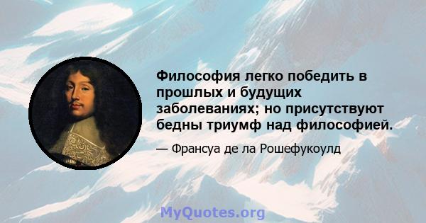 Философия легко победить в прошлых и будущих заболеваниях; но присутствуют бедны триумф над философией.