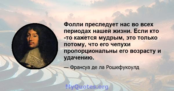 Фолли преследует нас во всех периодах нашей жизни. Если кто -то кажется мудрым, это только потому, что его чепухи пропорциональны его возрасту и удачению.