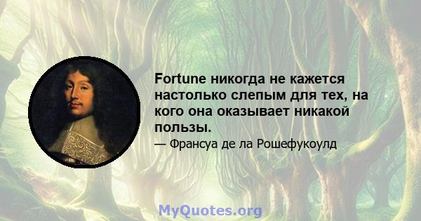 Fortune никогда не кажется настолько слепым для тех, на кого она оказывает никакой пользы.