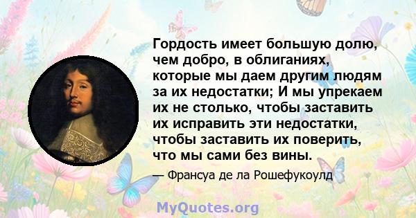 Гордость имеет большую долю, чем добро, в облиганиях, которые мы даем другим людям за их недостатки; И мы упрекаем их не столько, чтобы заставить их исправить эти недостатки, чтобы заставить их поверить, что мы сами без 