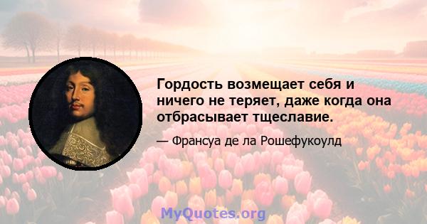 Гордость возмещает себя и ничего не теряет, даже когда она отбрасывает тщеславие.