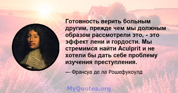 Готовность верить больным другим, прежде чем мы должным образом рассмотрели это, - это эффект лени и гордости. Мы стремимся найти Aculprit и не хотели бы дать себе проблему изучения преступления.