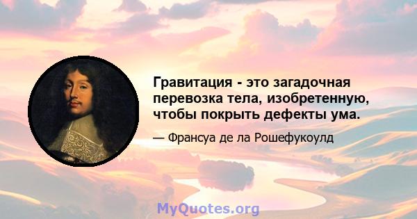 Гравитация - это загадочная перевозка тела, изобретенную, чтобы покрыть дефекты ума.