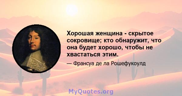 Хорошая женщина - скрытое сокровище; кто обнаружит, что она будет хорошо, чтобы не хвастаться этим.