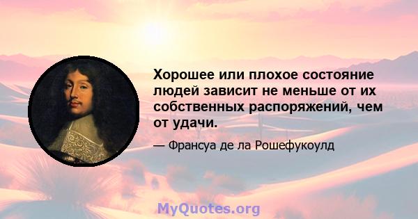 Хорошее или плохое состояние людей зависит не меньше от их собственных распоряжений, чем от удачи.