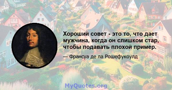 Хороший совет - это то, что дает мужчина, когда он слишком стар, чтобы подавать плохой пример.