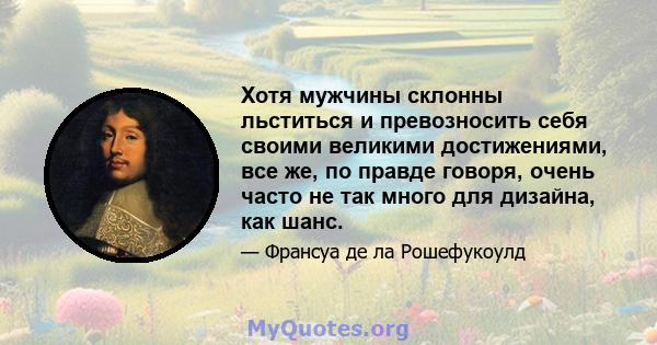 Хотя мужчины склонны льститься и превозносить себя своими великими достижениями, все же, по правде говоря, очень часто не так много для дизайна, как шанс.