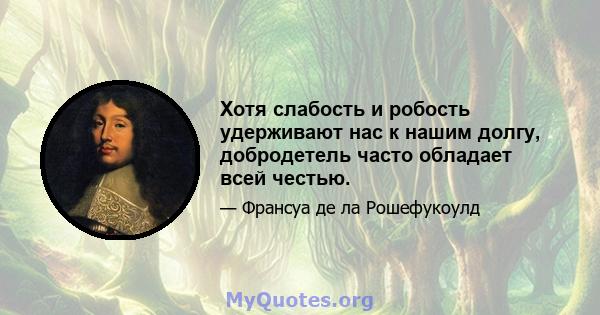 Хотя слабость и робость удерживают нас к нашим долгу, добродетель часто обладает всей честью.