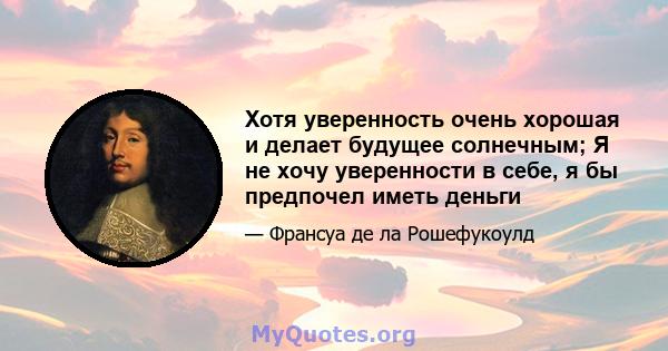 Хотя уверенность очень хорошая и делает будущее солнечным; Я не хочу уверенности в себе, я бы предпочел иметь деньги