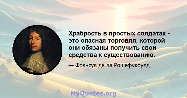 Храбрость в простых солдатах - это опасная торговля, которой они обязаны получить свои средства к существованию.