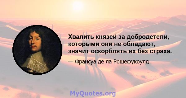 Хвалить князей за добродетели, которыми они не обладают, значит оскорблять их без страха.