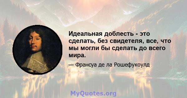 Идеальная доблесть - это сделать, без свидетеля, все, что мы могли бы сделать до всего мира.