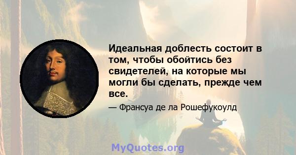 Идеальная доблесть состоит в том, чтобы обойтись без свидетелей, на которые мы могли бы сделать, прежде чем все.