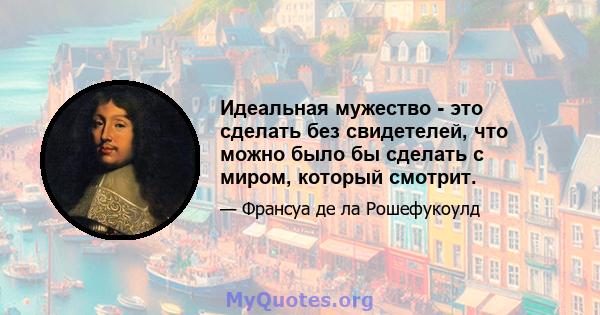 Идеальная мужество - это сделать без свидетелей, что можно было бы сделать с миром, который смотрит.