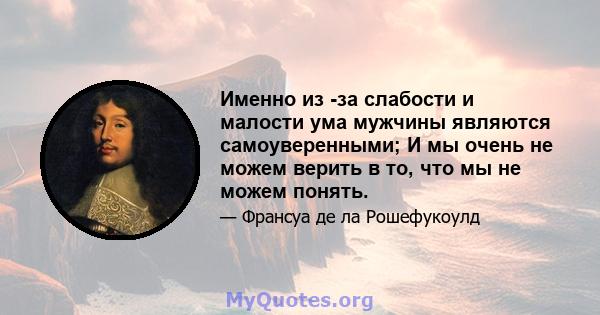 Именно из -за слабости и малости ума мужчины являются самоуверенными; И мы очень не можем верить в то, что мы не можем понять.