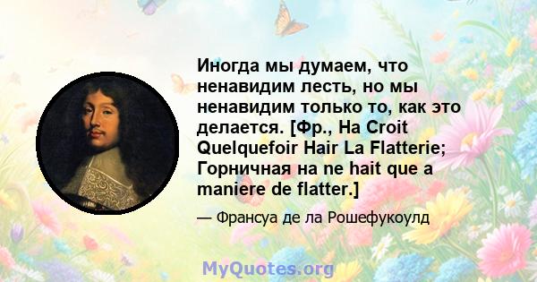 Иногда мы думаем, что ненавидим лесть, но мы ненавидим только то, как это делается. [Фр., На Croit Quelquefoir Hair La Flatterie; Горничная на ne hait que a maniere de flatter.]