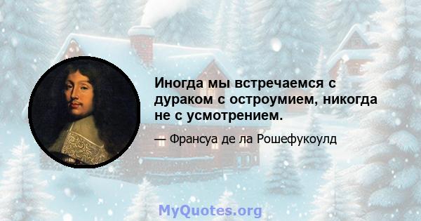 Иногда мы встречаемся с дураком с остроумием, никогда не с усмотрением.