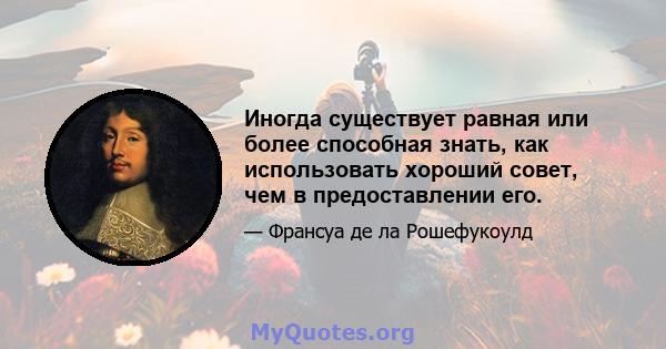 Иногда существует равная или более способная знать, как использовать хороший совет, чем в предоставлении его.