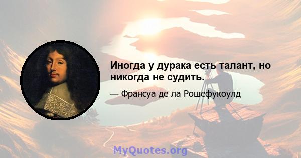 Иногда у дурака есть талант, но никогда не судить.