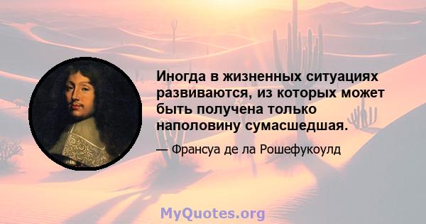 Иногда в жизненных ситуациях развиваются, из которых может быть получена только наполовину сумасшедшая.