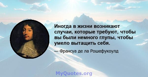 Иногда в жизни возникают случаи, которые требуют, чтобы вы были немного глупы, чтобы умело вытащить себя.