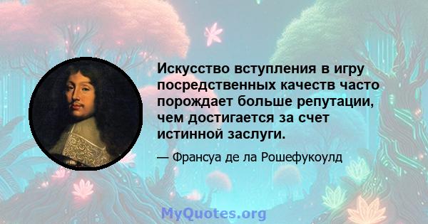 Искусство вступления в игру посредственных качеств часто порождает больше репутации, чем достигается за счет истинной заслуги.