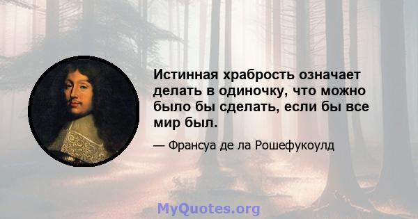 Истинная храбрость означает делать в одиночку, что можно было бы сделать, если бы все мир был.