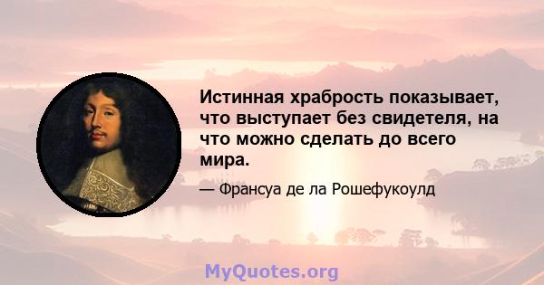 Истинная храбрость показывает, что выступает без свидетеля, на что можно сделать до всего мира.