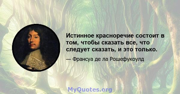 Истинное красноречие состоит в том, чтобы сказать все, что следует сказать, и это только.