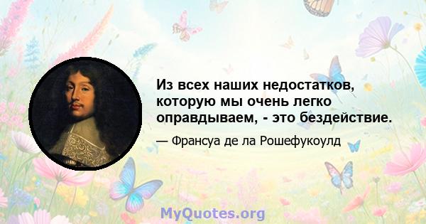 Из всех наших недостатков, которую мы очень легко оправдываем, - это бездействие.