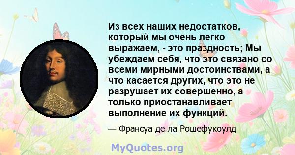 Из всех наших недостатков, который мы очень легко выражаем, - это праздность; Мы убеждаем себя, что это связано со всеми мирными достоинствами, а что касается других, что это не разрушает их совершенно, а только