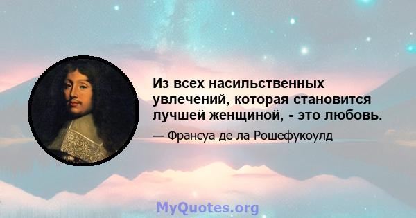 Из всех насильственных увлечений, которая становится лучшей женщиной, - это любовь.