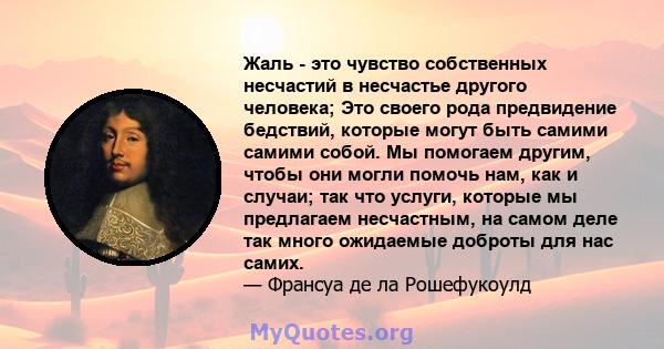 Жаль - это чувство собственных несчастий в несчастье другого человека; Это своего рода предвидение бедствий, которые могут быть самими самими собой. Мы помогаем другим, чтобы они могли помочь нам, как и случаи; так что