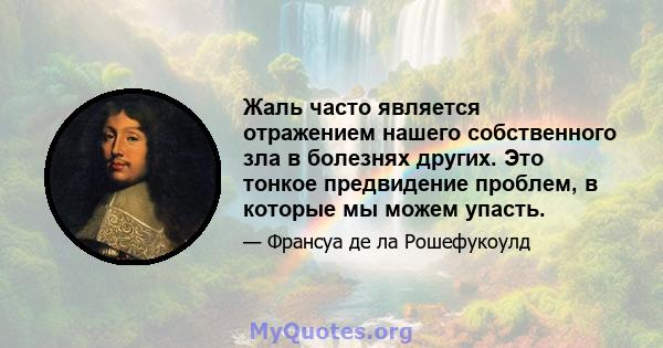 Жаль часто является отражением нашего собственного зла в болезнях других. Это тонкое предвидение проблем, в которые мы можем упасть.