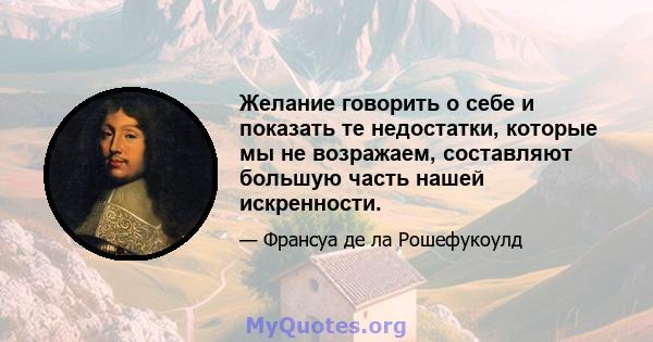 Желание говорить о себе и показать те недостатки, которые мы не возражаем, составляют большую часть нашей искренности.