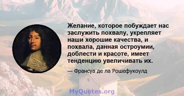 Желание, которое побуждает нас заслужить похвалу, укрепляет наши хорошие качества, и похвала, данная остроумии, доблести и красоте, имеет тенденцию увеличивать их.