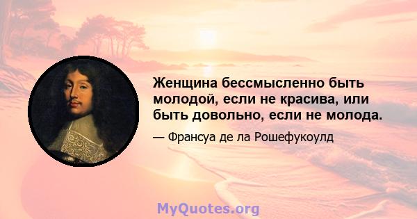 Женщина бессмысленно быть молодой, если не красива, или быть довольно, если не молода.