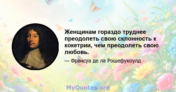 Женщинам гораздо труднее преодолеть свою склонность к кокетрии, чем преодолеть свою любовь.