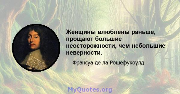 Женщины влюблены раньше, прощают большие неосторожности, чем небольшие неверности.