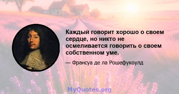 Каждый говорит хорошо о своем сердце, но никто не осмеливается говорить о своем собственном уме.