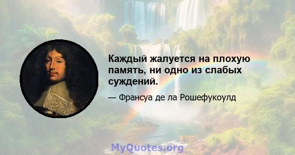 Каждый жалуется на плохую память, ни одно из слабых суждений.