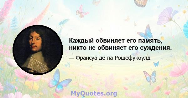 Каждый обвиняет его память, никто не обвиняет его суждения.