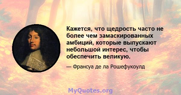 Кажется, что щедрость часто не более чем замаскированных амбиций, которые выпускают небольшой интерес, чтобы обеспечить великую.