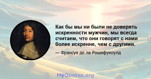 Как бы мы ни были не доверять искренности мужчин, мы всегда считаем, что они говорят с нами более искренне, чем с другими.