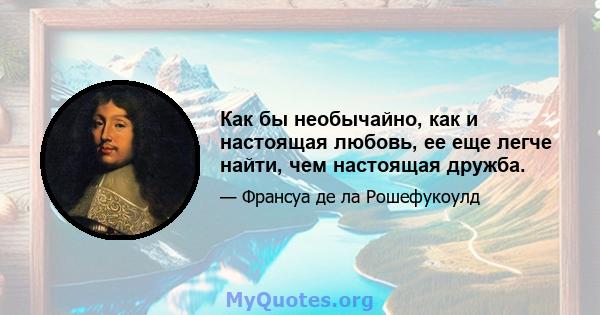 Как бы необычайно, как и настоящая любовь, ее еще легче найти, чем настоящая дружба.