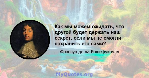 Как мы можем ожидать, что другой будет держать наш секрет, если мы не смогли сохранить его сами?