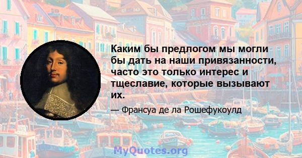 Каким бы предлогом мы могли бы дать на наши привязанности, часто это только интерес и тщеславие, которые вызывают их.