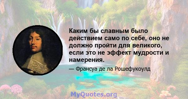 Каким бы славным было действием само по себе, оно не должно пройти для великого, если это не эффект мудрости и намерения.