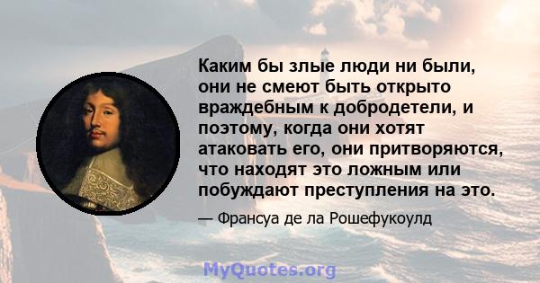 Каким бы злые люди ни были, они не смеют быть открыто враждебным к добродетели, и поэтому, когда они хотят атаковать его, они притворяются, что находят это ложным или побуждают преступления на это.