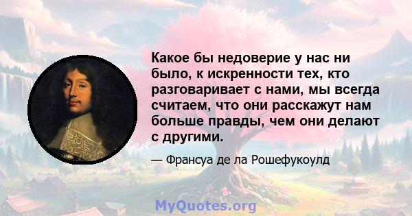 Какое бы недоверие у нас ни было, к искренности тех, кто разговаривает с нами, мы всегда считаем, что они расскажут нам больше правды, чем они делают с другими.